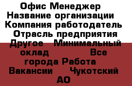 Офис-Менеджер › Название организации ­ Компания-работодатель › Отрасль предприятия ­ Другое › Минимальный оклад ­ 15 000 - Все города Работа » Вакансии   . Чукотский АО